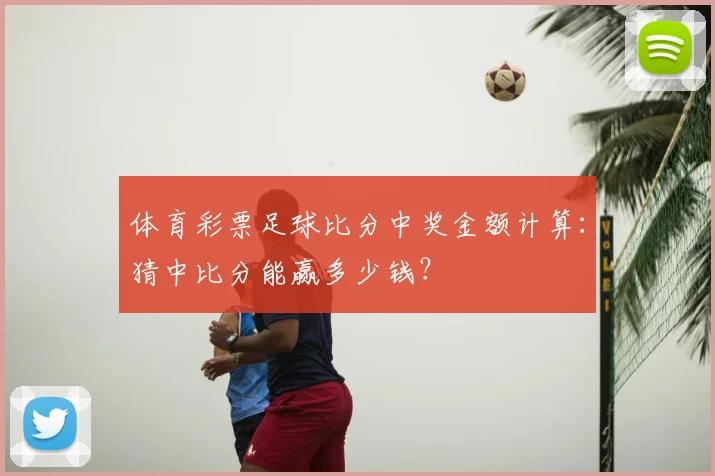 体育彩票足球比分中奖金额计算:猜中比分能赢多少钱?